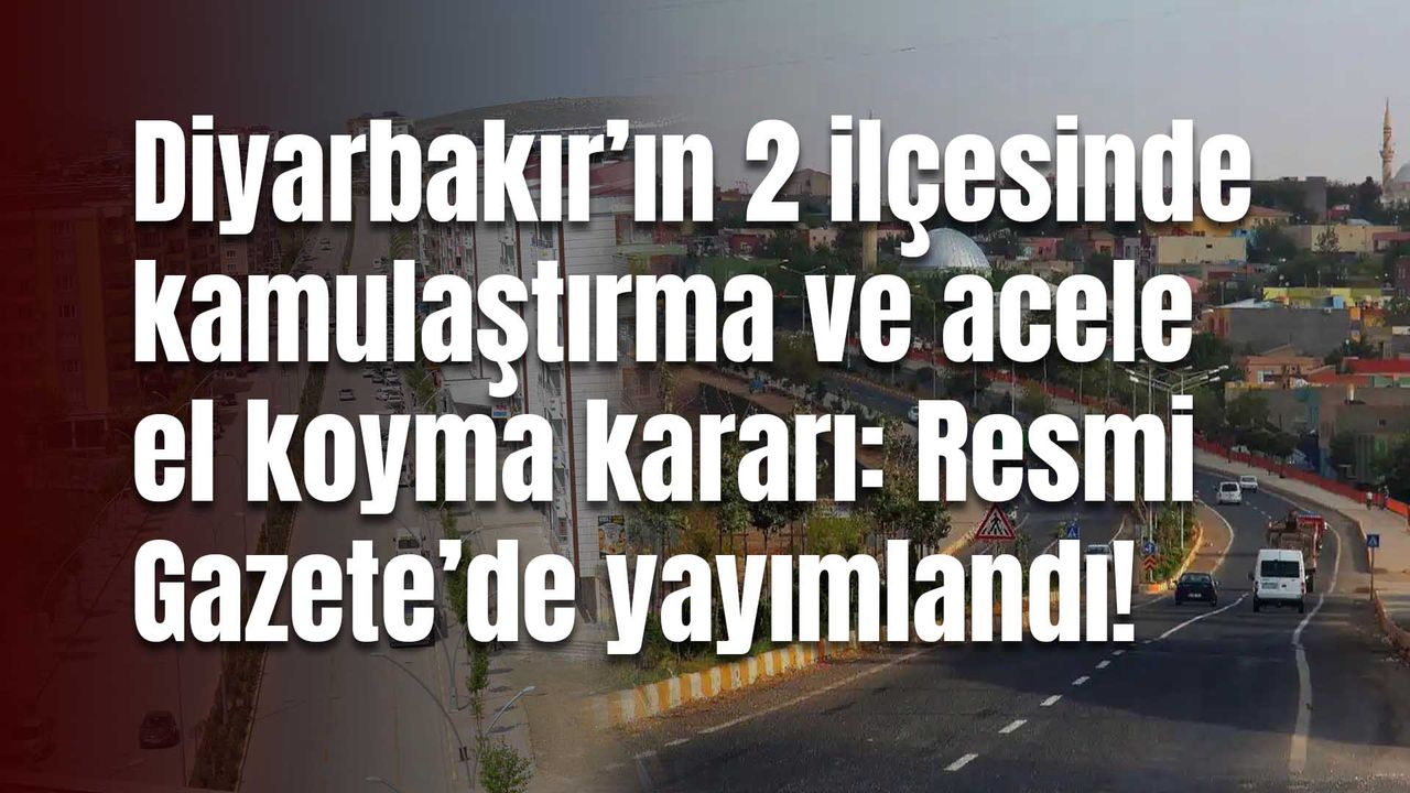Diyarbakır’ın 2 ilçesinde kamulaştırma ve acele el koyma kararı: Resmi Gazete’de yayımlandı!