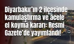 Diyarbakır’ın 2 ilçesinde kamulaştırma ve acele el koyma kararı: Resmi Gazete’de yayımlandı!