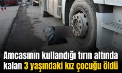 Amcasının kullandığı tırın altında kalan 3 yaşındaki kız çocuğu öldü