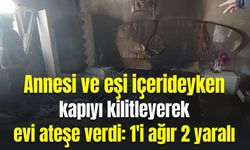 Annesi ve eşi içerideyken kapıyı kilitleyerek evi ateşe verdi: 1'i ağır 2 yaralı