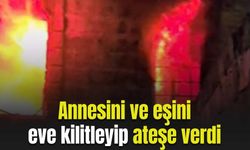 Annesini ve eşini eve kilitleyip ateşe verdi