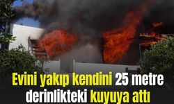 Evini yakıp kendini 25 metre derinlikteki kuyuya attı