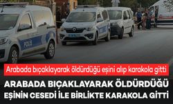 Arabada bıçaklayarak öldürdüğü eşini alıp karakola gitti