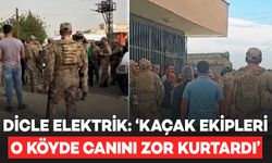 Dicle Elektrik: ‘Kaçak ekipleri o köyde canını zor kurtardı’