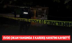 Evde çıkan yangında 5 kardeş hayatını kaybetti