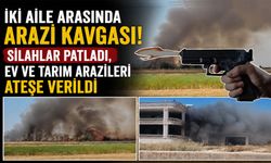 İki Aile Arasındaki Arazi Kavgası! Silahlar Patladı, Ev ve Tarım Arazileri Ateşe Verildi
