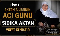 Bismil’de Aktan ailesinin acı günü: Sıdıka Aktan vefat etmiştir