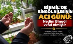 Bismil’de Bingöl Ailesinin acı günü: Nedim Bingöl vefat etmiştir