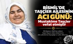 Bismil’de Taşçıer Ailesinin acı günü: Mustakime Taşçıer vefat etmiştir