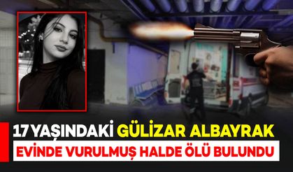 17 yaşındaki Gülizar Albayrak evinde tüfekle vurulmuş halde ölü bulundu