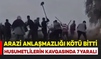 Husumetliler arasında arazi kavgası kanlı bitti: 7 kişi yaralandı