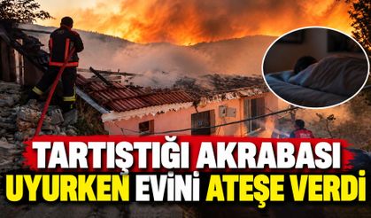 Tartıştığı akrabası uyurken evini ateşe verdi