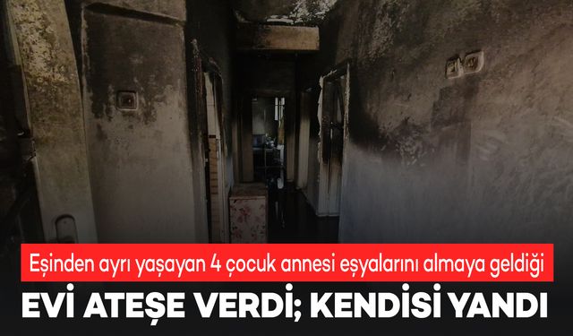 Ayrıldığı eşinin evini ateşe verdi, kendisi yanarak ağır yaralandı!