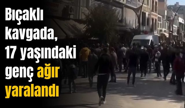 Bıçaklı kavgada, 17 yaşındaki genç ağır yaralandı