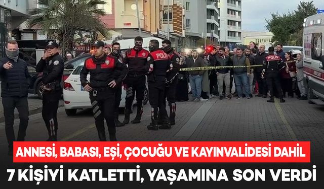 Annesi, babası, eşi, çocuğu ve kayınvalidesi dahil 7 kişiyi katletti, yaşamına son verdi