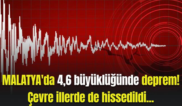 Malatya'da 4,6 büyüklüğünde deprem! Çevre illerde de hissedildi