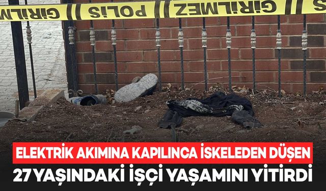 Elektrik akımına kapılınca iskeleden düşen 27 yaşındaki işçi yaşamını yitirdi