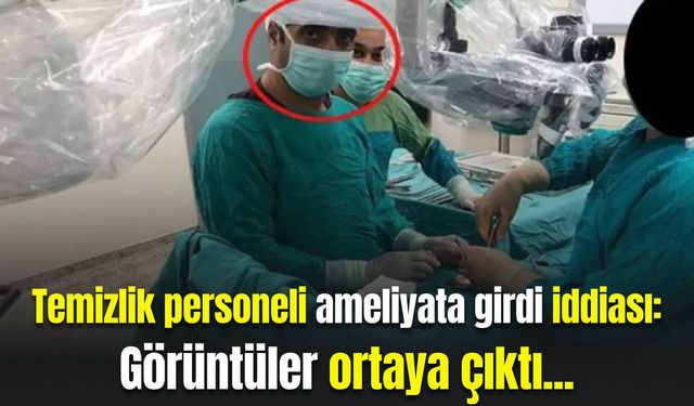 Temizlik personeli ameliyata girdi iddiası: Görüntüler ortaya çıktı