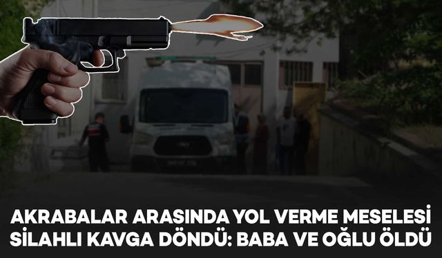 Akrabalar arasında yol verme meselesi silahlı kavgaya dönüştü: Baba ve oğlu öldü
