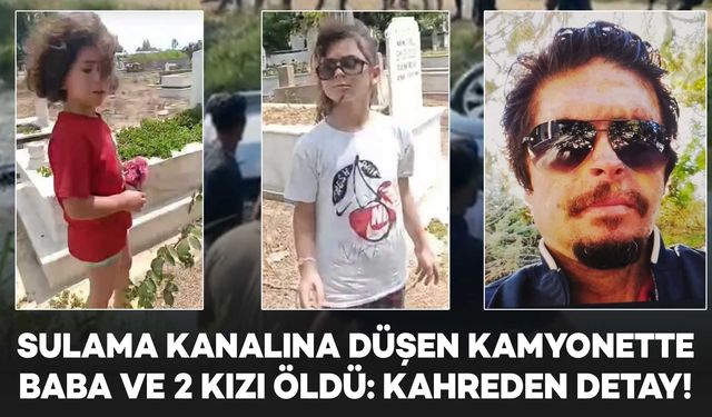 Sulama kanalına düşen kamyonette baba ve 2 kızı öldü: Yürek burkan detay!