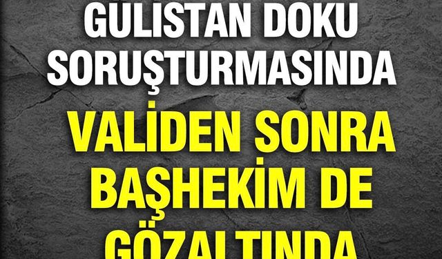Gülistan Doku soruşturmasında Validen sonra başhekim de gözaltında