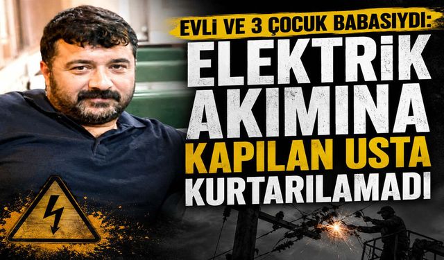 Evli ve 3 Çocuk Babasıydı: Elektrik Akımına Kapılan Usta Kurtarılamadı