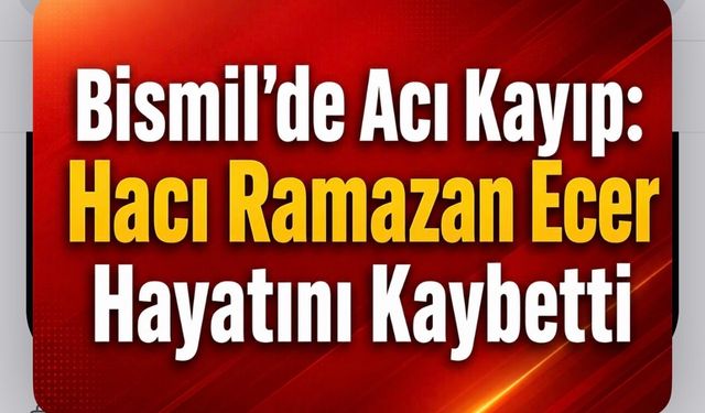 Bismil’de Acı Kayıp: Hacı Ramazan Ecer Hayatını Kaybetti