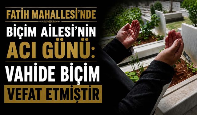 Fatih Mahallesi’nde Biçim Ailesi’nin acı günü: Vahide Biçim vefat etmiştir