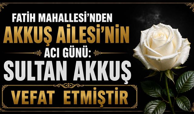 Fatih Mahallesi’nden Akkuş Ailesi’nin acı günü: Sultan Akkuş vefat etmiştir