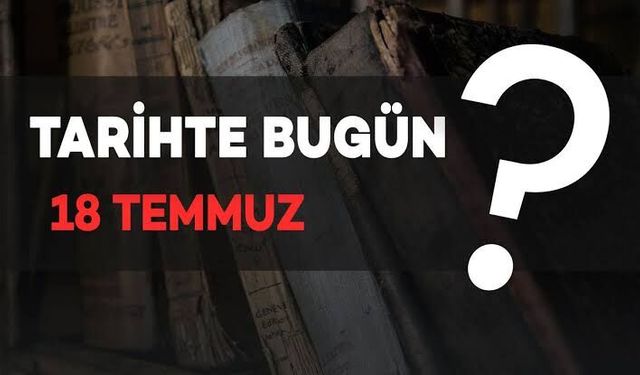 Tarihte Bugün: 18 Temmuz’da Neler Oldu?