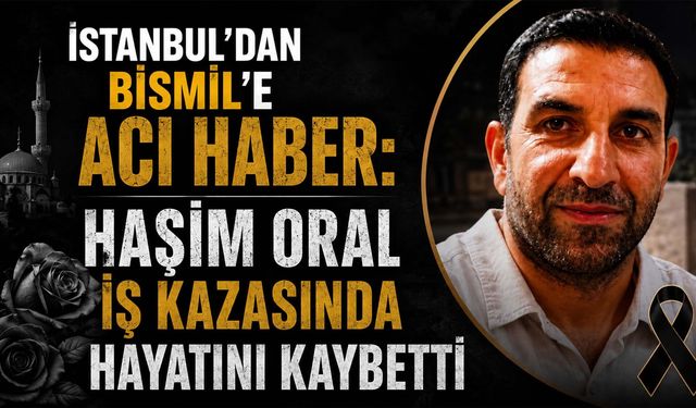 İstanbul'dan Bismil'e Acı Haber: Haşim Oral iş kazasında Hayatını Kaybetti