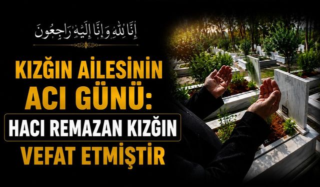 Kızğın Ailesinin acı günü: Hacı Remazan Kızğın vefat etmiştir