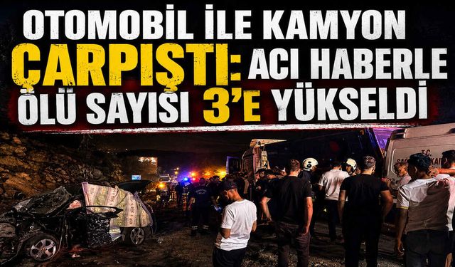 Otomobil ile Kamyon Çarpıştı: Acı Haberle Ölü Sayısı 3’e Yükseldi