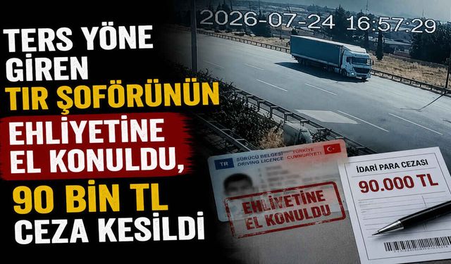 Ters Yöne Giren Tır Şoförünün Ehliyetine El Konuldu, 90 Bin TL Ceza Kesildi