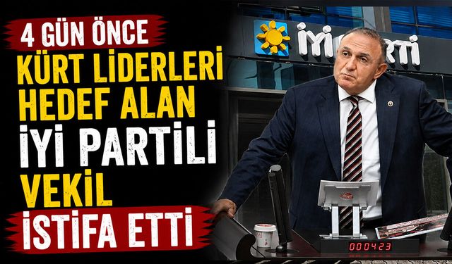 4 gün önce Kürt liderleri hedef alan İYİ Partili vekil istifa etti