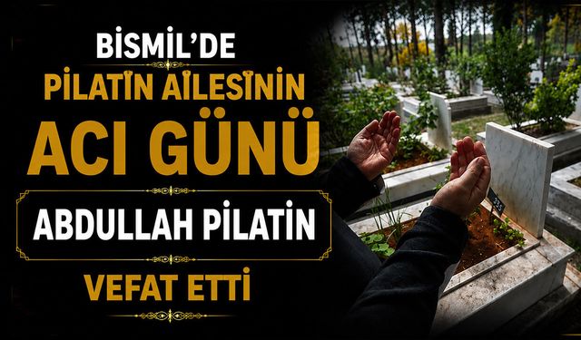 Bismil’de Pilatin ailesinin acı günü: Abdullah Pilatin vefat etti