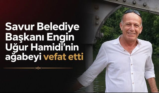 Savur Belediye Başkanı Engin Uğur Hamidi’nin ağabeyi vefat etti
