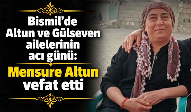 Bismil’de Altun ve Gülseven ailelerinin acı günü: Mensure Altun vefat etti