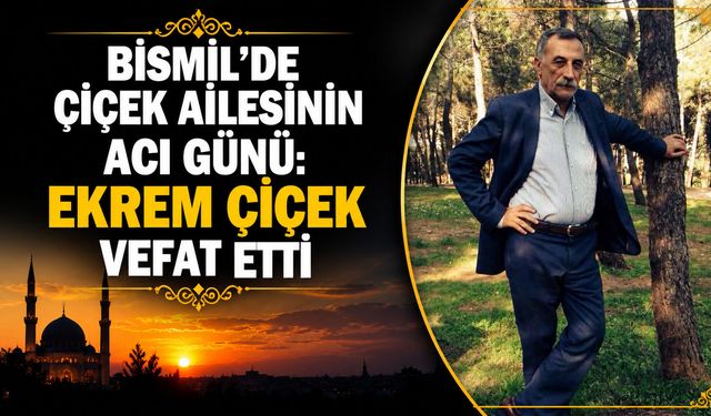 Bismil’de Çiçek ailesinin acı günü: Ekrem Çiçek vefat etti