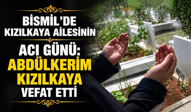Bismil’de Kızılkaya ailesinin acı günü: Abdülkerim Kızılkaya vefat etti