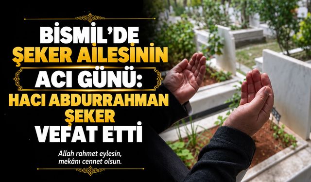 Bismil’de Şeker ailesinin acı günü: Hacı Abdurrahman Şeker vefat etti