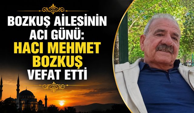Bozkuş ailesinin acı günü: Hacı Mehmet Bozkuş vefat etti