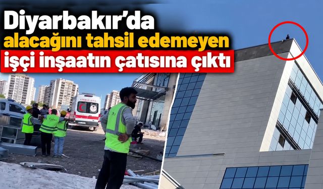 Diyarbakır’da alacağını tahsil edemeyen işçi inşaatın çatısına çıktı