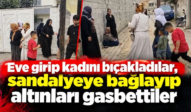 Eve girip kadını bıçakladılar, sandalyeye bağlayıp altınları gasbettiler