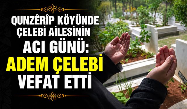 Qunzêrîp köyünde Çelebi Ailesinin acı günü: Adem Çelebi vefat etti