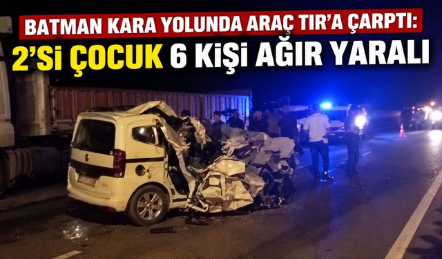 Batman kara yolunda araç TIR’a çarptı: 2’si çocuk 6 kişi ağır yaralı