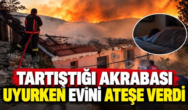 Tartıştığı akrabası uyurken evini ateşe verdi
