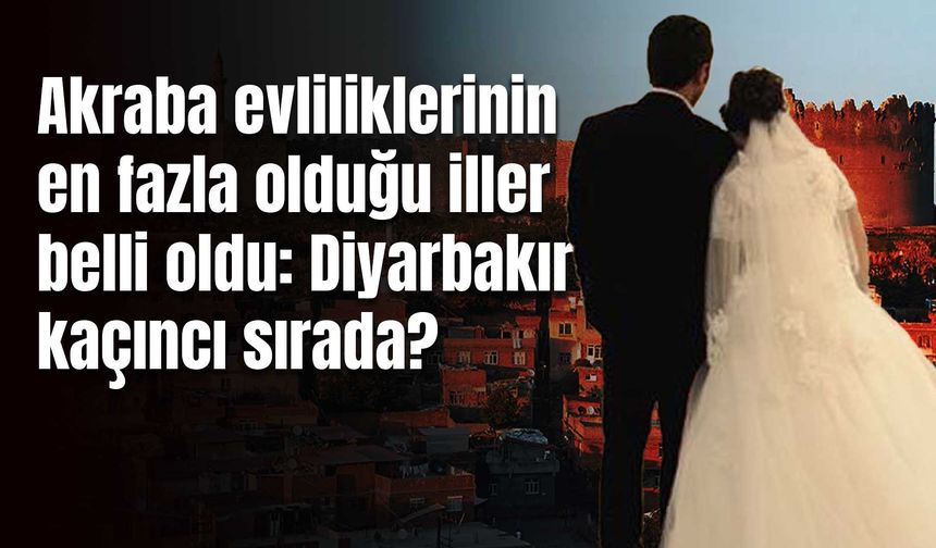 Akraba evliliklerinin en fazla olduğu iller belli oldu: Diyarbakır ve Şanlıurfa listede!