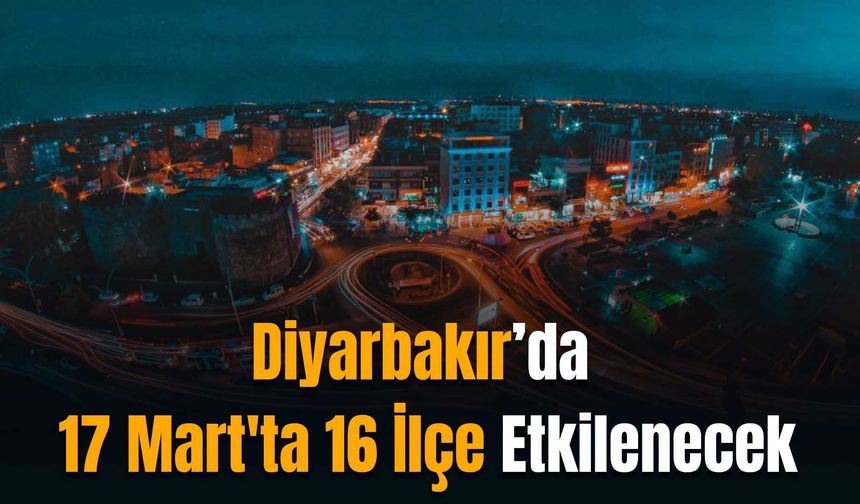 Diyarbakır’da 17 Mart'ta 16 İlçe Etkilenecek: Akşama Kadar Sürecek
