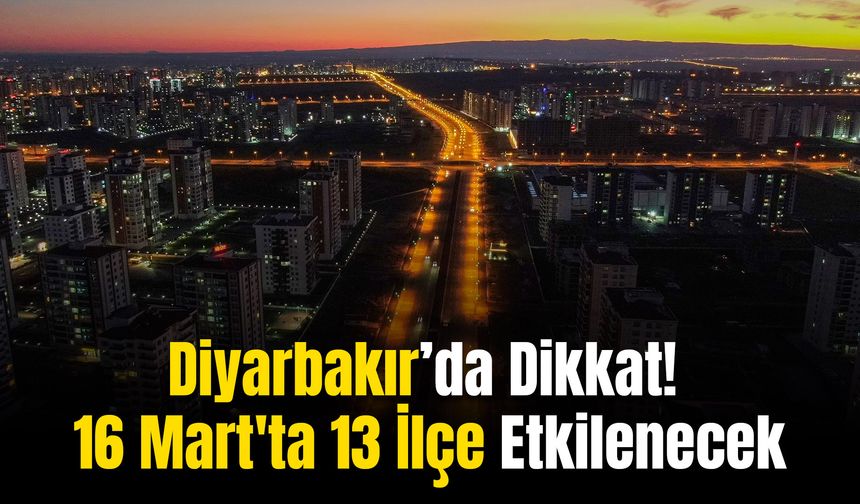 Diyarbakır’da Dikkat! 16 Mart'ta 13 İlçe Etkilenecek